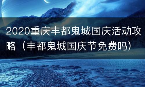 2020重庆丰都鬼城国庆活动攻略（丰都鬼城国庆节免费吗）