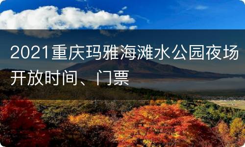 2021重庆玛雅海滩水公园夜场开放时间、门票
