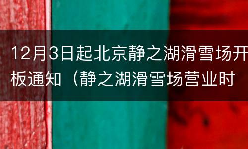 12月3日起北京静之湖滑雪场开板通知（静之湖滑雪场营业时间）