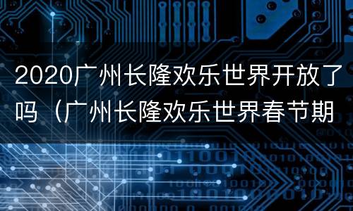 2020广州长隆欢乐世界开放了吗（广州长隆欢乐世界春节期间开放吗）
