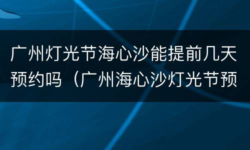 广州灯光节海心沙能提前几天预约吗（广州海心沙灯光节预约程序）