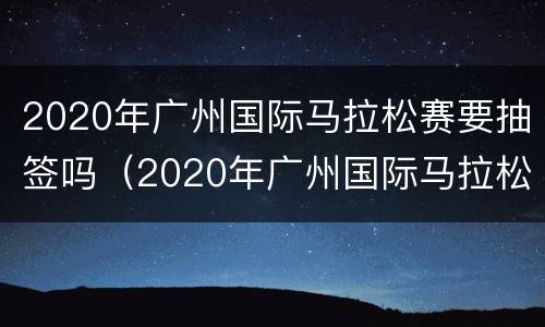 2020年广州国际马拉松赛要抽签吗（2020年广州国际马拉松赛要抽签吗知乎）