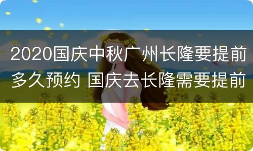 2020国庆中秋广州长隆要提前多久预约 国庆去长隆需要提前买票吗