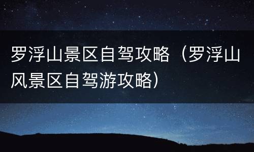 罗浮山景区自驾攻略（罗浮山风景区自驾游攻略）