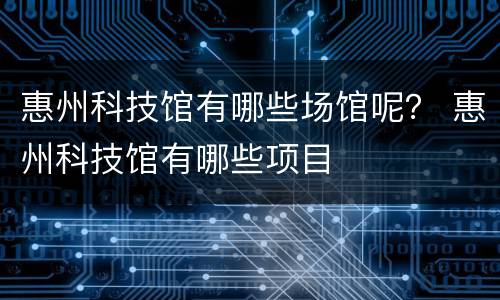 惠州科技馆有哪些场馆呢？ 惠州科技馆有哪些项目