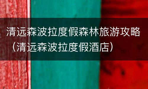 清远森波拉度假森林旅游攻略（清远森波拉度假酒店）