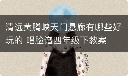 清远黄腾峡天门悬廊有哪些好玩的 唱脸谱四年级下教案