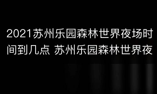 2021苏州乐园森林世界夜场时间到几点 苏州乐园森林世界夜场游玩攻略