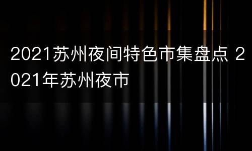 2021苏州夜间特色市集盘点 2021年苏州夜市