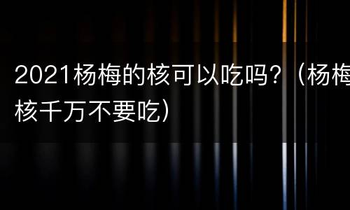 2021杨梅的核可以吃吗?（杨梅核千万不要吃）