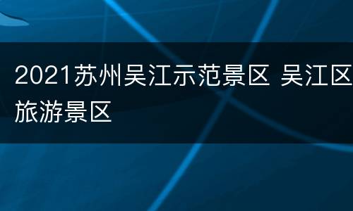 2021苏州吴江示范景区 吴江区旅游景区