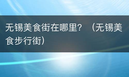 无锡美食街在哪里？（无锡美食步行街）