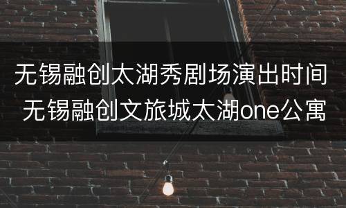 无锡融创太湖秀剧场演出时间 无锡融创文旅城太湖one公寓