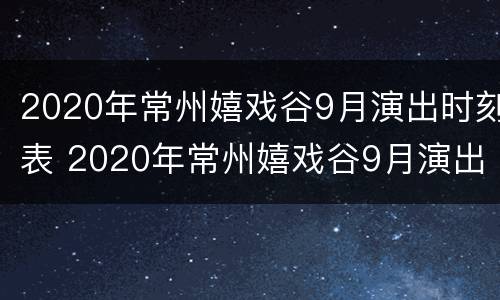 2020年常州嬉戏谷9月演出时刻表 2020年常州嬉戏谷9月演出时刻表
