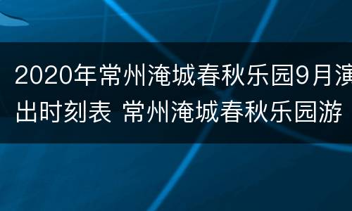 2020年常州淹城春秋乐园9月演出时刻表 常州淹城春秋乐园游乐项目
