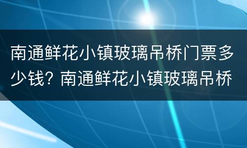 南通鲜花小镇玻璃吊桥门票多少钱? 南通鲜花小镇玻璃吊桥在什么地方