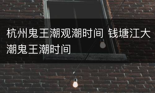 杭州鬼王潮观潮时间 钱塘江大潮鬼王潮时间