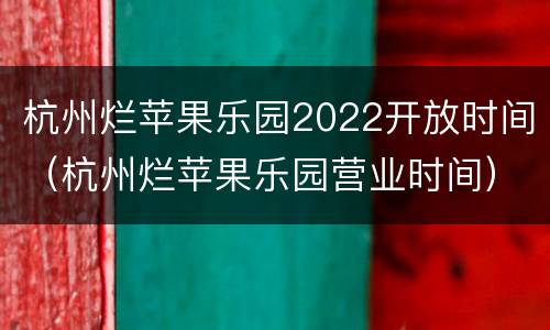杭州烂苹果乐园2022开放时间（杭州烂苹果乐园营业时间）