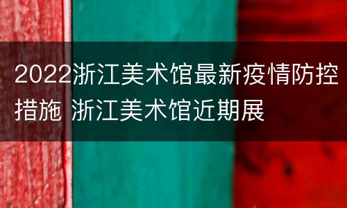 2022浙江美术馆最新疫情防控措施 浙江美术馆近期展