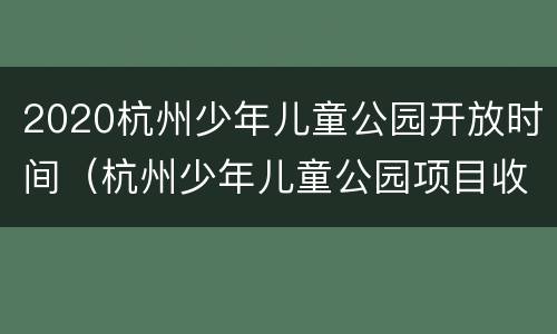 2020杭州少年儿童公园开放时间（杭州少年儿童公园项目收费）