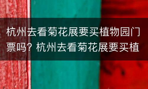 杭州去看菊花展要买植物园门票吗? 杭州去看菊花展要买植物园门票吗多少钱