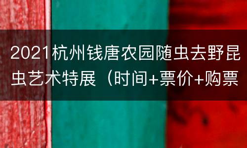 2021杭州钱唐农园随虫去野昆虫艺术特展（时间+票价+购票须知）