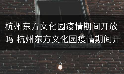 杭州东方文化园疫情期间开放吗 杭州东方文化园疫情期间开放吗现在