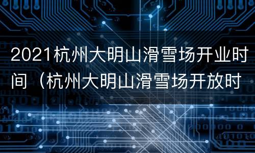 2021杭州大明山滑雪场开业时间（杭州大明山滑雪场开放时间 2020）