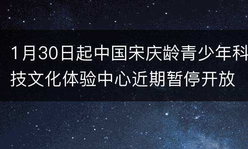 1月30日起中国宋庆龄青少年科技文化体验中心近期暂停开放