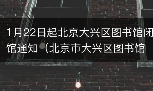 1月22日起北京大兴区图书馆闭馆通知（北京市大兴区图书馆）