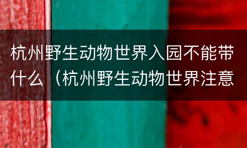 杭州野生动物世界入园不能带什么（杭州野生动物世界注意事项）