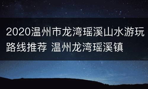 2020温州市龙湾瑶溪山水游玩路线推荐 温州龙湾瑶溪镇
