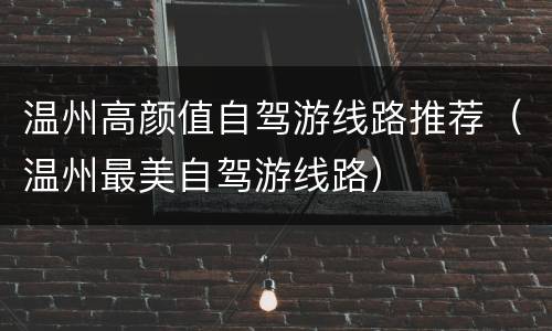 温州高颜值自驾游线路推荐（温州最美自驾游线路）