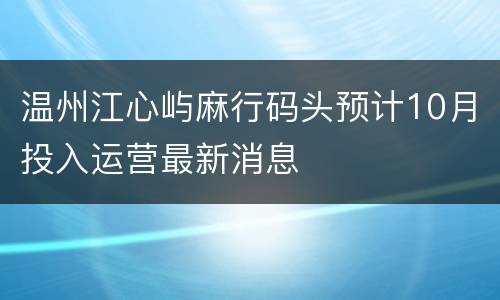 温州江心屿麻行码头预计10月投入运营最新消息