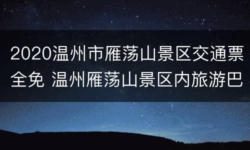 2020温州市雁荡山景区交通票全免 温州雁荡山景区内旅游巴士