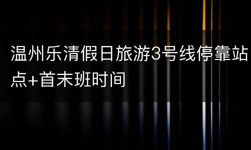 温州乐清假日旅游3号线停靠站点+首末班时间