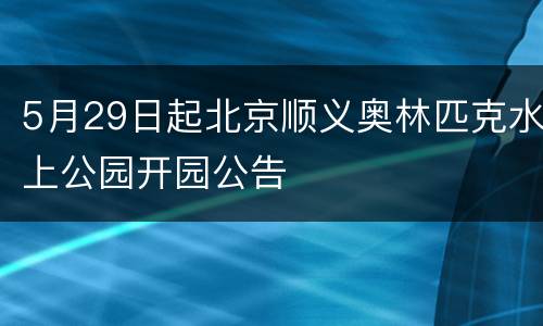 5月29日起北京顺义奥林匹克水上公园开园公告