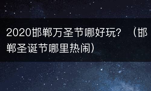 2020邯郸万圣节哪好玩？（邯郸圣诞节哪里热闹）
