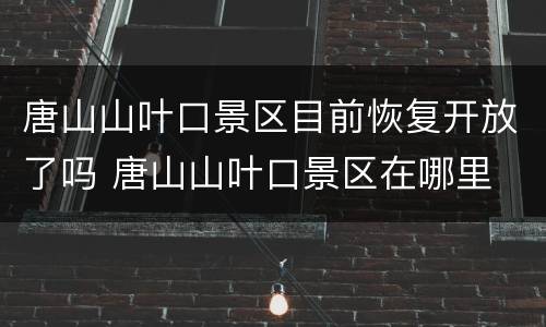 唐山山叶口景区目前恢复开放了吗 唐山山叶口景区在哪里