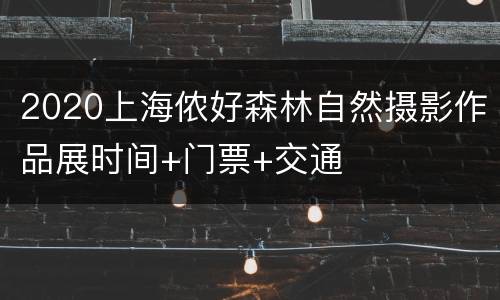 2020上海侬好森林自然摄影作品展时间+门票+交通