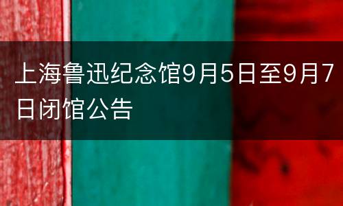 上海鲁迅纪念馆9月5日至9月7日闭馆公告