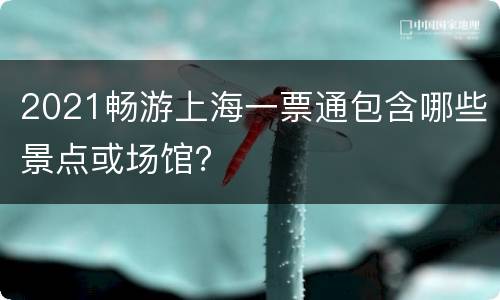 2021畅游上海一票通包含哪些景点或场馆？