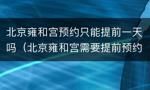 北京雍和宫预约只能提前一天吗（北京雍和宫需要提前预约吗）