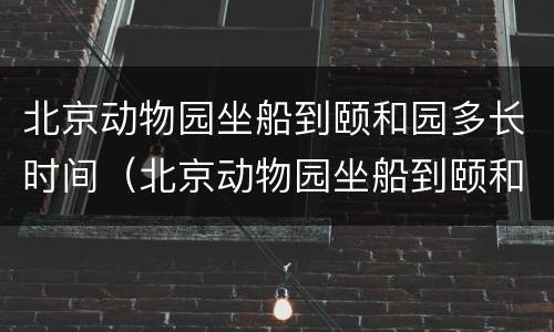 北京动物园坐船到颐和园多长时间（北京动物园坐船到颐和园开船时间表）