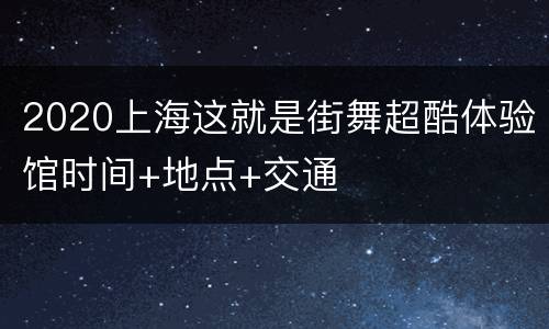2020上海这就是街舞超酷体验馆时间+地点+交通