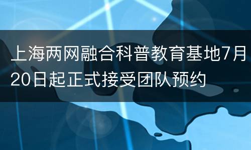 上海两网融合科普教育基地7月20日起正式接受团队预约