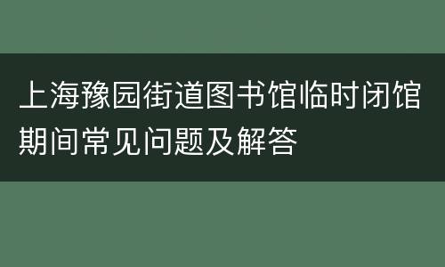 上海豫园街道图书馆临时闭馆期间常见问题及解答