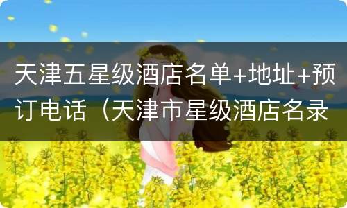 天津五星级酒店名单+地址+预订电话（天津市星级酒店名录）