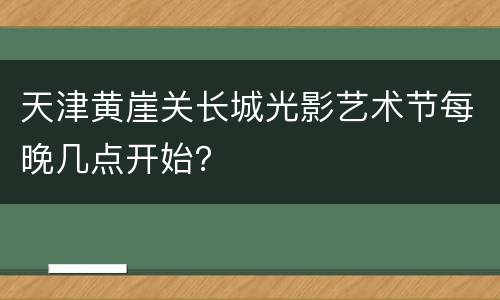 天津黄崖关长城光影艺术节每晚几点开始？