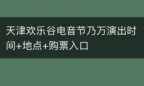 天津欢乐谷电音节乃万演出时间+地点+购票入口